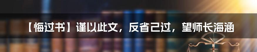 【悔过书】谨以此文，反省己过，望师长海涵