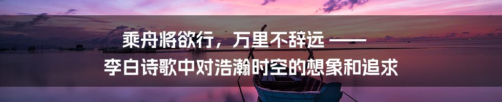 乘舟将欲行，万里不辞远 —— 李白诗歌中对浩瀚时空的想象和追求