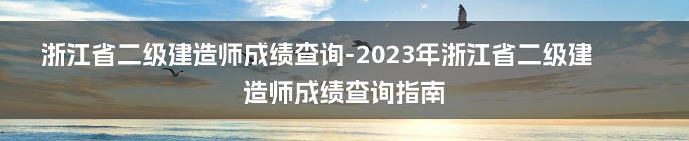 浙江省二级建造师成绩查询-2023年浙江省二级建造师成绩查询指南