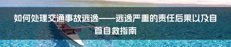 如何处理交通事故逃逸——逃逸严重的责任后果以及自首自救指南