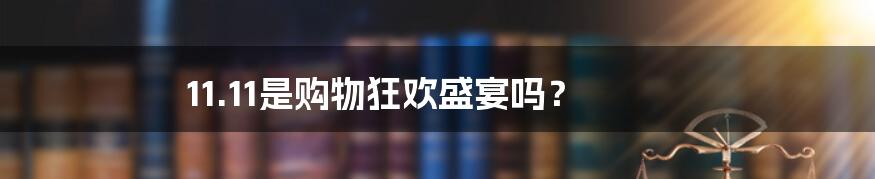 11.11是购物狂欢盛宴吗？