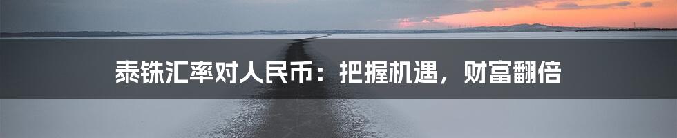 泰铢汇率对人民币：把握机遇，财富翻倍