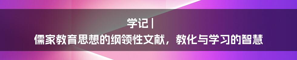 学记 | 儒家教育思想的纲领性文献，教化与学习的智慧