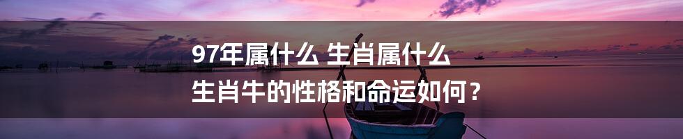 97年属什么 生肖属什么 生肖牛的性格和命运如何？