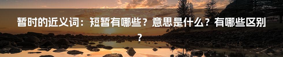 暂时的近义词：短暂有哪些？意思是什么？有哪些区别？