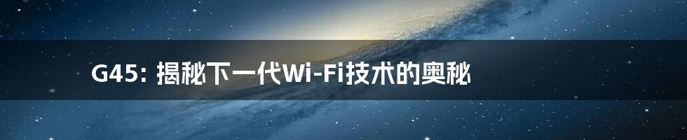 G45: 揭秘下一代Wi-Fi技术的奥秘