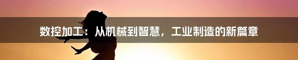 数控加工：从机械到智慧，工业制造的新篇章