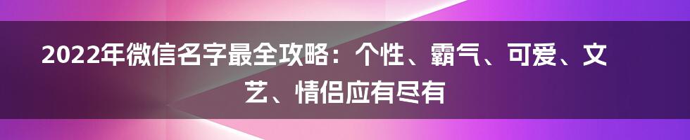 2022年微信名字最全攻略：个性、霸气、可爱、文艺、情侣应有尽有