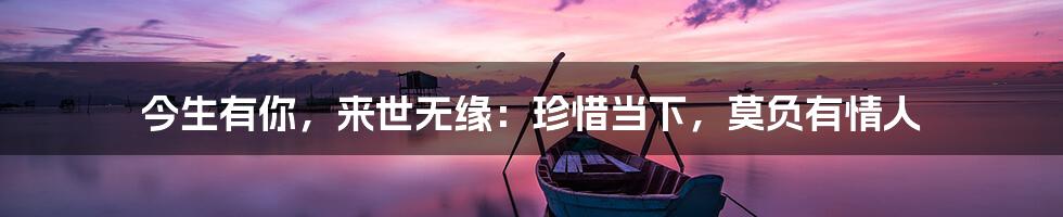 今生有你，来世无缘：珍惜当下，莫负有情人