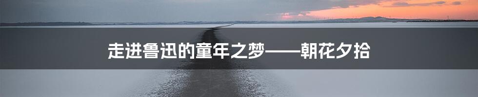 走进鲁迅的童年之梦——朝花夕拾