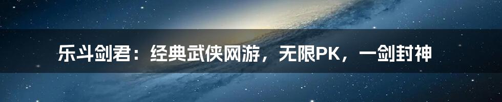 乐斗剑君：经典武侠网游，无限PK，一剑封神