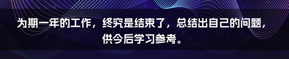 为期一年的工作，终究是结束了，总结出自己的问题，供今后学习参考。