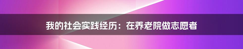 我的社会实践经历：在养老院做志愿者