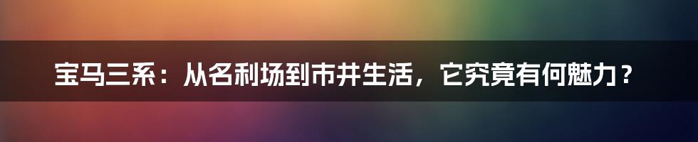 宝马三系：从名利场到市井生活，它究竟有何魅力？