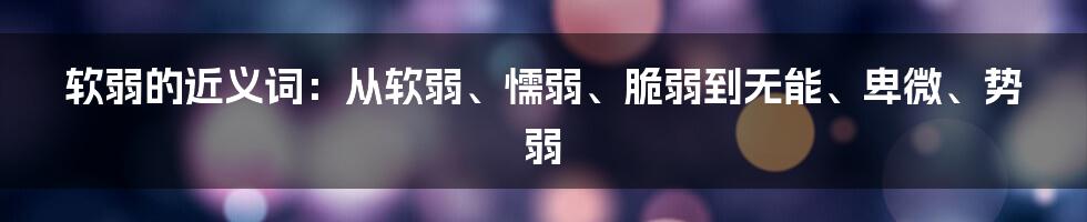 软弱的近义词：从软弱、懦弱、脆弱到无能、卑微、势弱