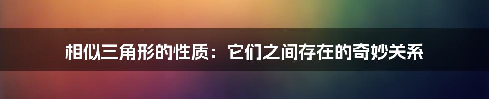 相似三角形的性质：它们之间存在的奇妙关系