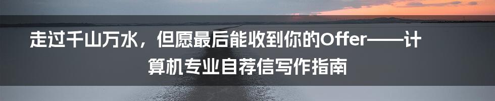 走过千山万水，但愿最后能收到你的Offer——计算机专业自荐信写作指南