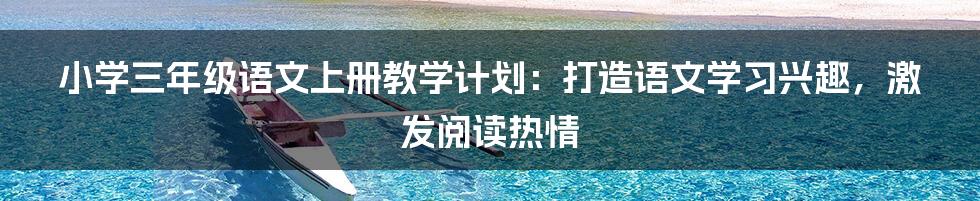 小学三年级语文上册教学计划：打造语文学习兴趣，激发阅读热情