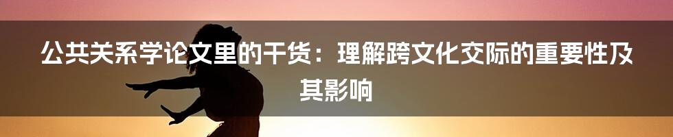 公共关系学论文里的干货：理解跨文化交际的重要性及其影响