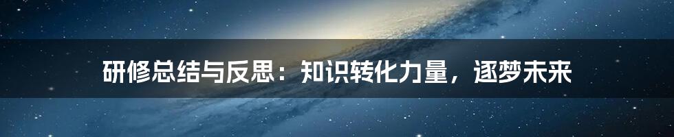 研修总结与反思：知识转化力量，逐梦未来