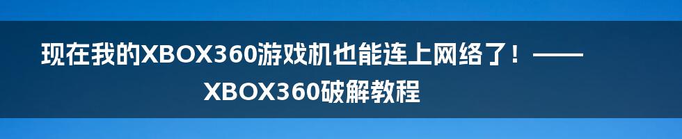 现在我的XBOX360游戏机也能连上网络了！——XBOX360破解教程