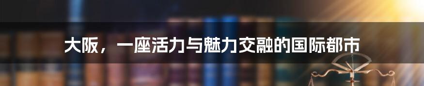 大阪，一座活力与魅力交融的国际都市