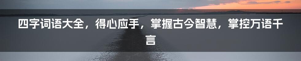 四字词语大全，得心应手，掌握古今智慧，掌控万语千言