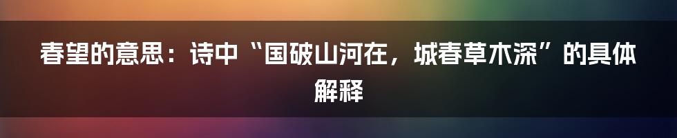 春望的意思：诗中“国破山河在，城春草木深”的具体解释