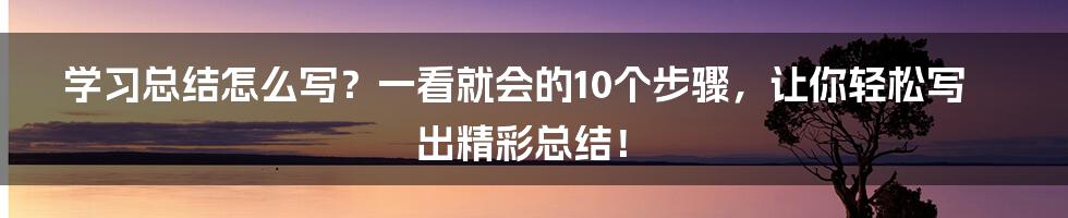 学习总结怎么写？一看就会的10个步骤，让你轻松写出精彩总结！