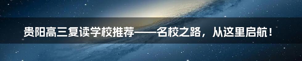 贵阳高三复读学校推荐——名校之路，从这里启航！