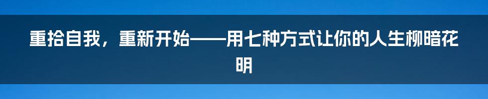 重拾自我，重新开始——用七种方式让你的人生柳暗花明