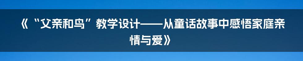 《“父亲和鸟”教学设计——从童话故事中感悟家庭亲情与爱》