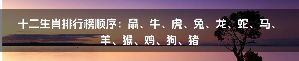 十二生肖排行榜顺序：鼠、牛、虎、兔、龙、蛇、马、羊、猴、鸡、狗、猪