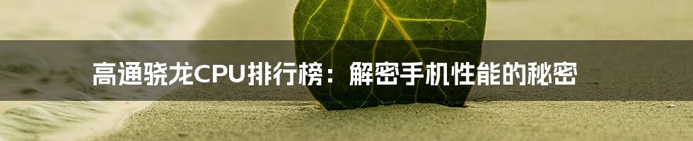 高通骁龙CPU排行榜：解密手机性能的秘密