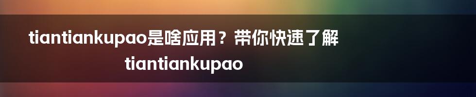 tiantiankupao是啥应用？带你快速了解tiantiankupao