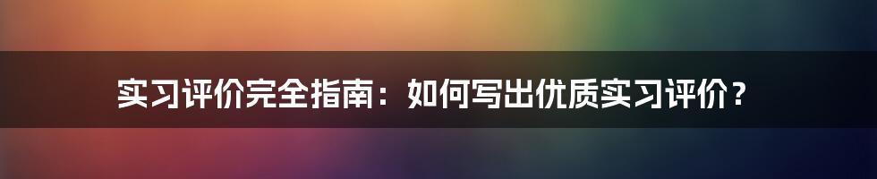 实习评价完全指南：如何写出优质实习评价？