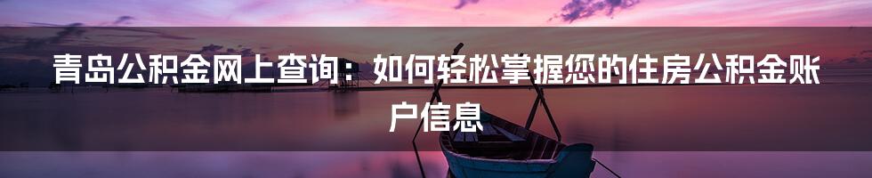 青岛公积金网上查询：如何轻松掌握您的住房公积金账户信息