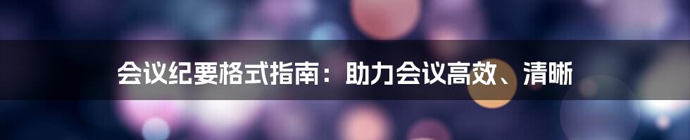 会议纪要格式指南：助力会议高效、清晰