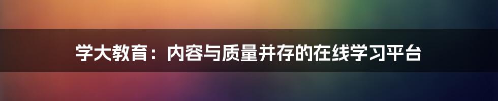 学大教育：内容与质量并存的在线学习平台