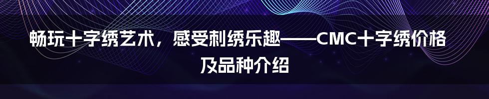 畅玩十字绣艺术，感受刺绣乐趣——CMC十字绣价格及品种介绍