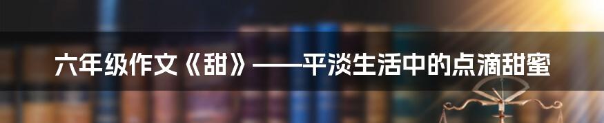 六年级作文《甜》——平淡生活中的点滴甜蜜