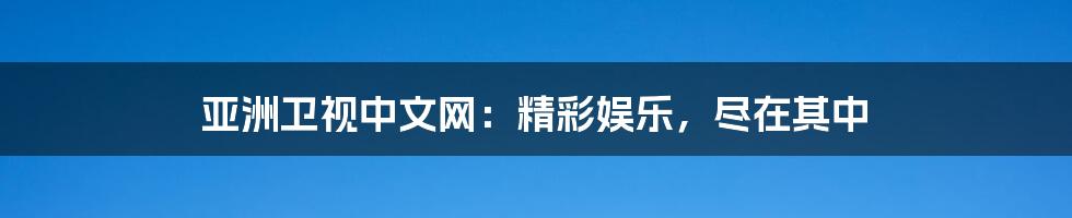 亚洲卫视中文网：精彩娱乐，尽在其中