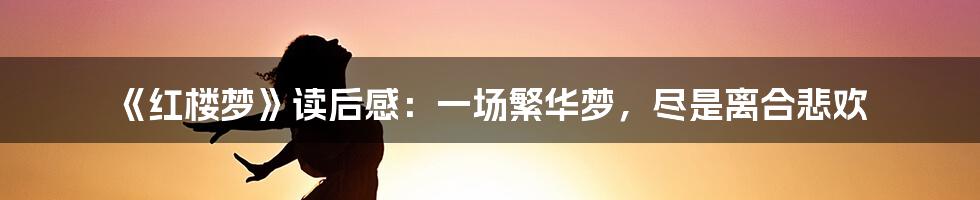 《红楼梦》读后感：一场繁华梦，尽是离合悲欢