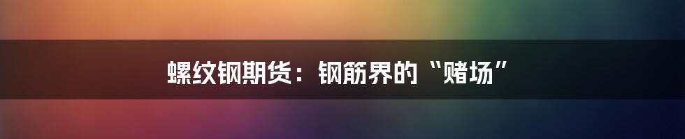 螺纹钢期货：钢筋界的“赌场”