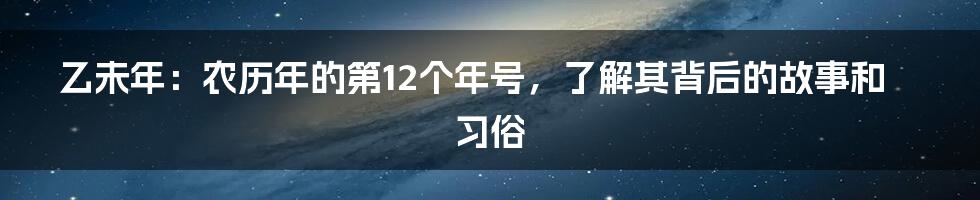 乙未年：农历年的第12个年号，了解其背后的故事和习俗