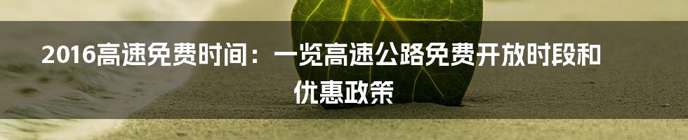 2016高速免费时间：一览高速公路免费开放时段和优惠政策