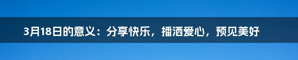 3月18日的意义：分享快乐，播洒爱心，预见美好