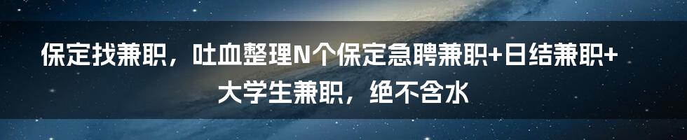 保定找兼职，吐血整理N个保定急聘兼职+日结兼职+大学生兼职，绝不含水