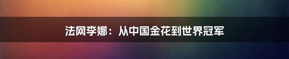 法网李娜：从中国金花到世界冠军