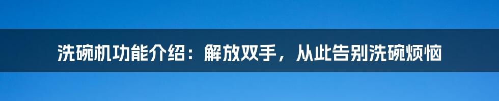 洗碗机功能介绍：解放双手，从此告别洗碗烦恼